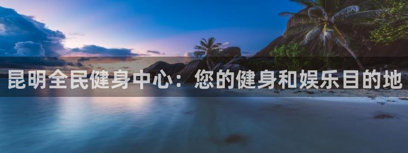尊龙凯时app官方网站：昆明全民健身中心：您的健身和娱乐