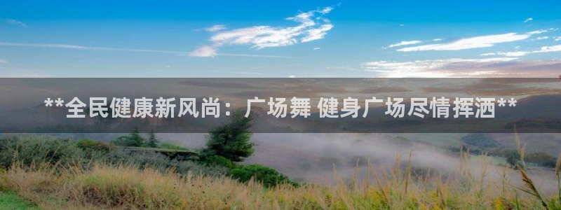 尊龙凯时福米推荐人：**全民健康新风尚：广场舞 健身广场