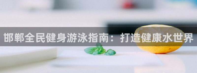 尊龙用现金一下可靠送38元：邯郸全民健身游泳指南：打造健