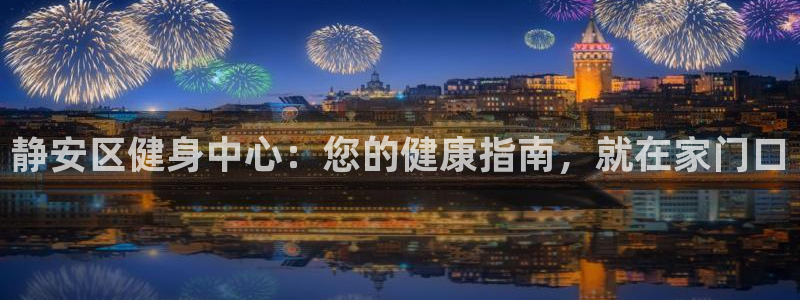 尊龙凯时始人生就是博：静安区健身中心：您的健康指南，就在