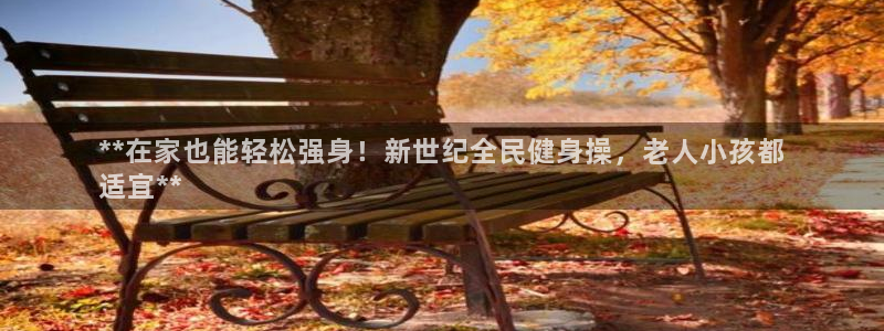 尊龙下载推荐网站：**在家也能轻松强身！新世纪全民健身操