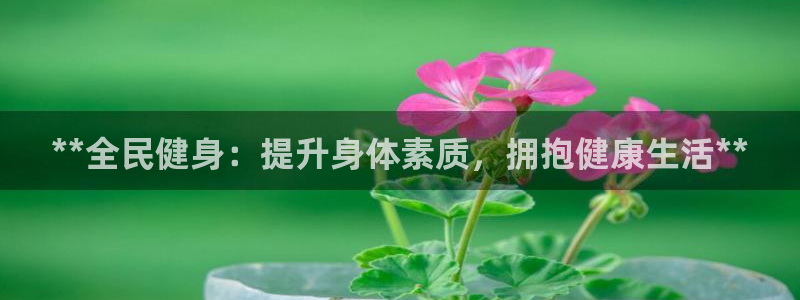 尊龙凯时下载链接：**全民健身：提升身体素质，拥抱健康生