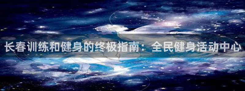 尊龙凯时下载链接：长春训练和健身的终极指南：全民健身活动