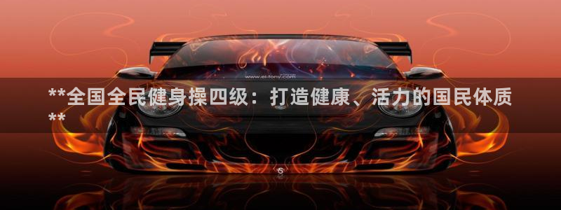 尊龙凯时请求参数不符合：**全国全民健身操四级：打造健康