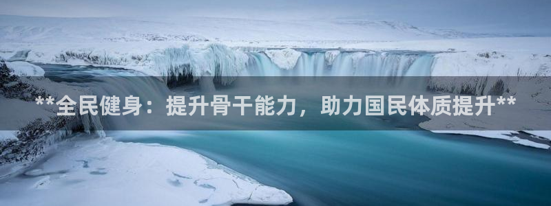 尊龙一人生就是博尊：**全民健身：提升骨干能力，助力国民