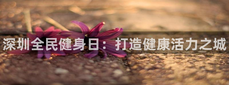 尊龙凯时城游戏官网：深圳全民健身日：打造健康活力之城