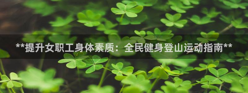 Z6尊龙老版：**提升女职工身体素质：全民健身登山运动指