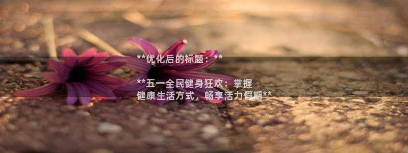 尊龙凯时和九游会哪个平台好一点：**优化后的标题：**
