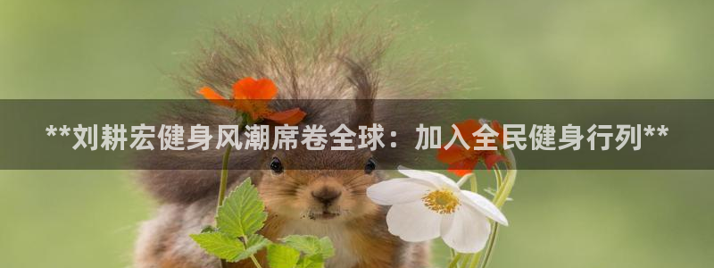 尊龙ag旗舰厅官网官方入口：**刘耕宏健身风潮席卷全球：