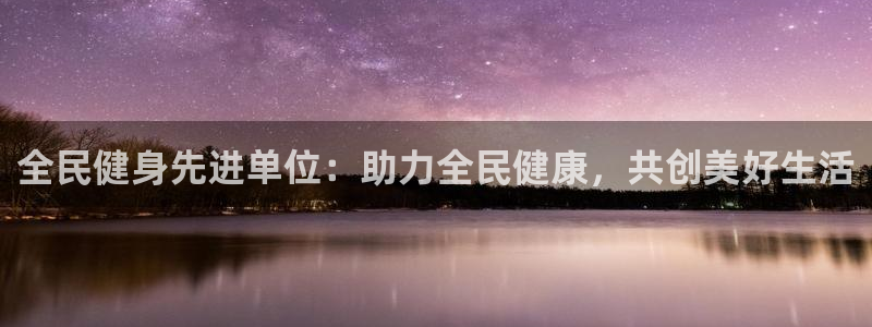 z6尊龙凯时官方：全民健身先进单位：助力全民健康，共创美