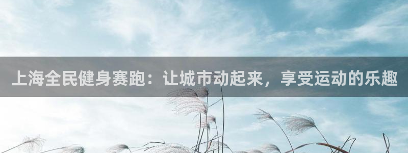 尊龙人生就是傅官网：上海全民健身赛跑：让城市动起来，享受