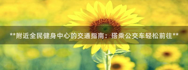尊龙凯时充值不到账：**附近全民健身中心的交通指南：搭乘