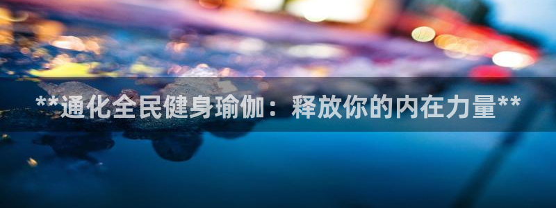 尊龙是什么软件：**通化全民健身瑜伽：释放你的内在力量*