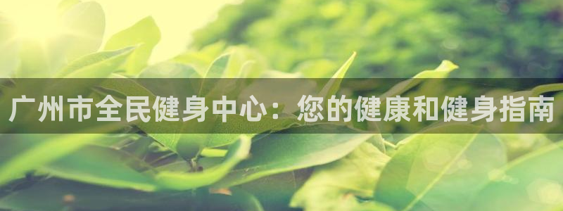 尊龙d88官网准认来就送38：广州市全民健身中心：您的健