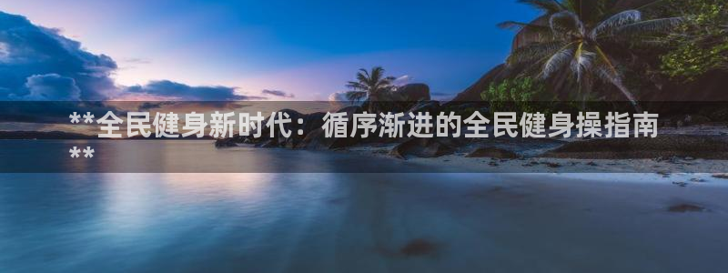 尊龙凯时人生就是搏技术实力：**全民健身新时代：循序渐进