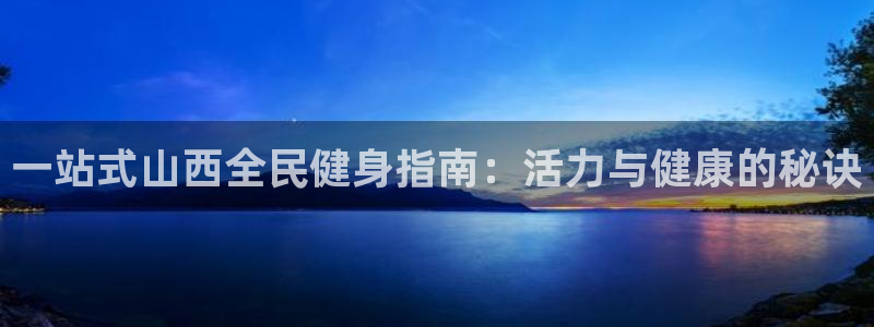 尊龙集团有限公司官网地址：一站式山西全民健身指南：活力与