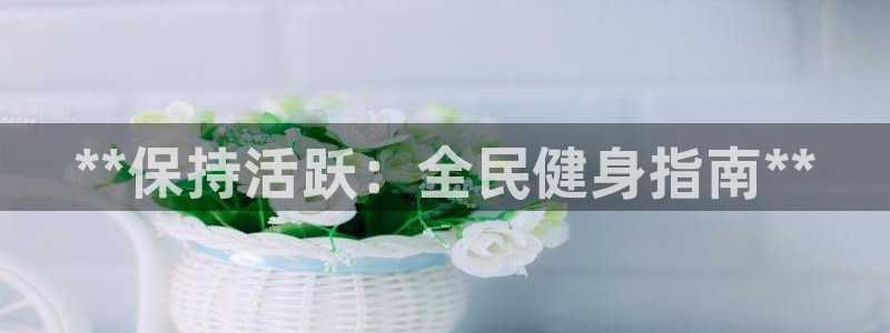 尊龙人生就是博菲律宾台子：**保持活跃：全民健身指南**