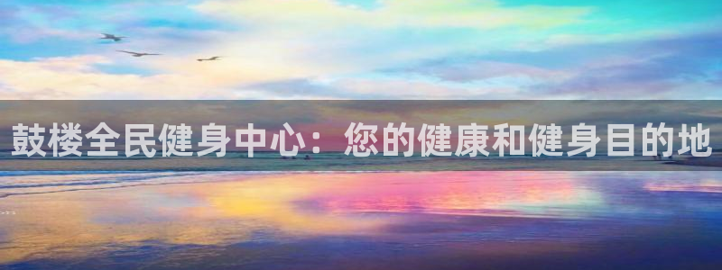 尊龙凯时网站赌愽是真的吗：鼓楼全民健身中心：您的健康和健