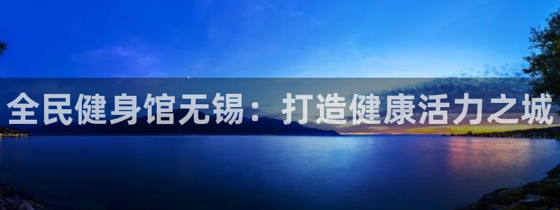 尊龙凯时客服：全民健身馆无锡：打造健康活力之城