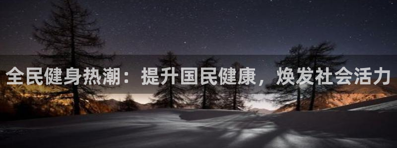 尊龙版末代皇帝：全民健身热潮：提升国民健康，焕发社会活力