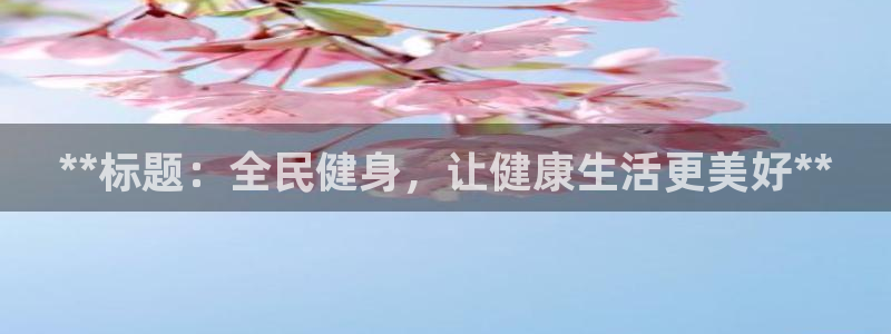 尊龙凯时网娱乐最新版：**标题：全民健身，让健康生活更美好*