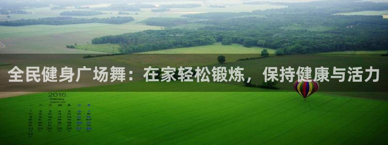 尊龙注册码：全民健身广场舞：在家轻松锻炼，保持健康与活力