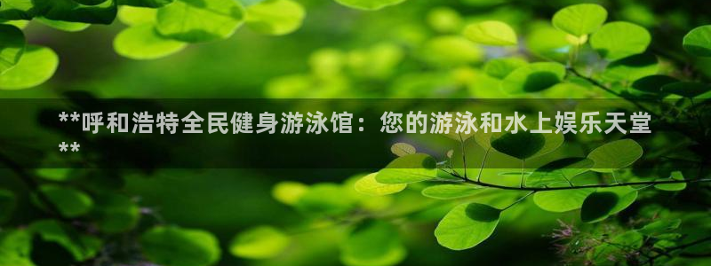 尊龙app|首选agdaohang：**呼和浩特全民健身游泳