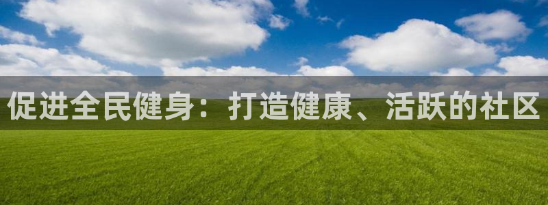 尊龙凯时提现不了：促进全民健身：打造健康、活跃的社区