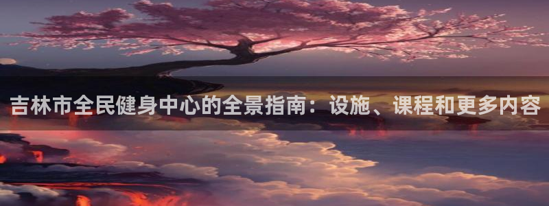 尊龙手机客户端下载：吉林市全民健身中心的全景指南：设施、