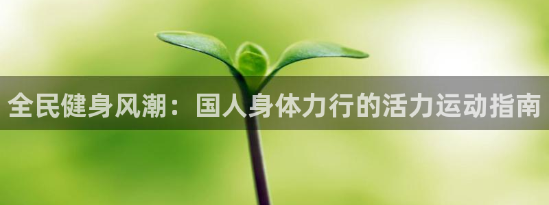 尊龙人生就是博下载：全民健身风潮：国人身体力行的活力运动