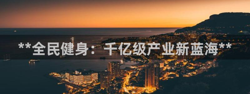 尊龙凯时存款不上分：**全民健身：千亿级产业新蓝海**