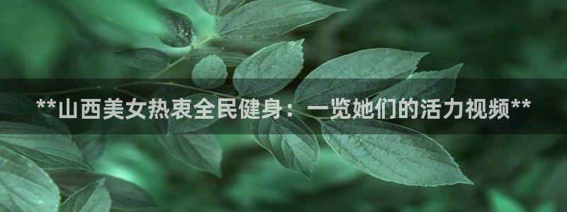 尊龙官网入口：**山西美女热衷全民健身：一览她们的活力视