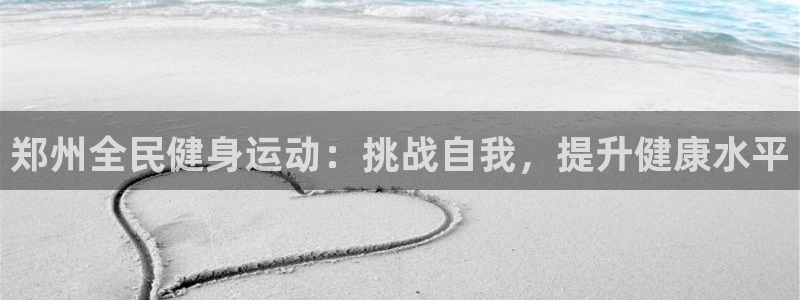 凯时游戏官方网站：郑州全民健身运动：挑战自我，提升健康水