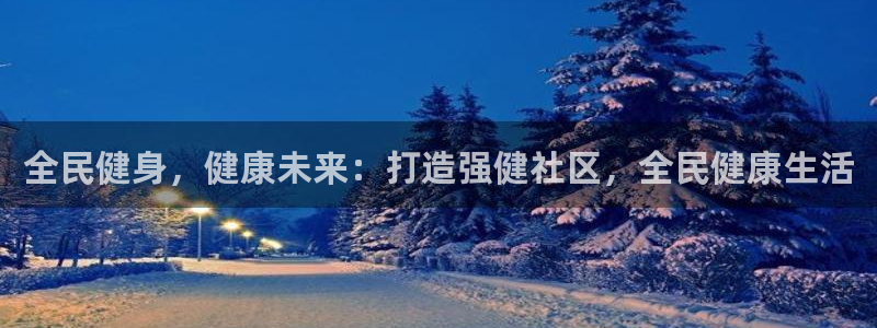 尊龙d88官网准认来就送38：全民健身，健康未来：打造强健社