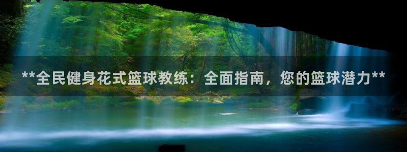 尊龙人生就是博网站下载：**全民健身花式篮球教练：全面指