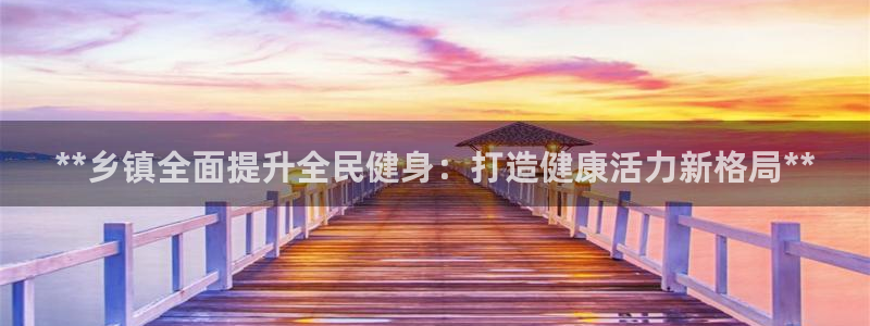 尊龙凯时企业文化：**乡镇全面提升全民健身：打造健康活力