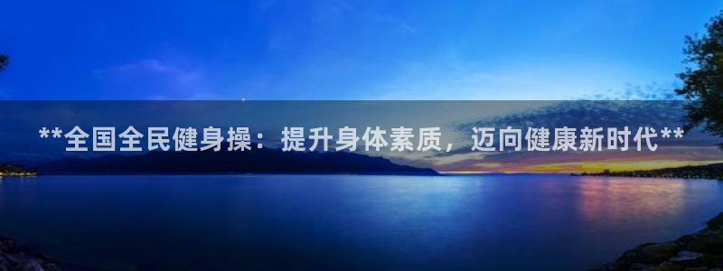 z6尊龙官网平台下载：**全国全民健身操：提升身体素质，