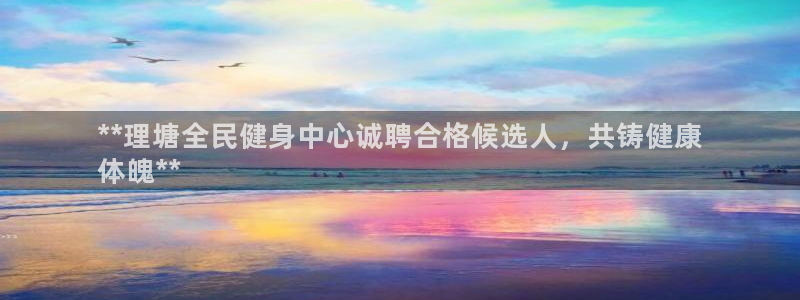 尊龙凯时官网：**理塘全民健身中心诚聘合格候选人，共铸健