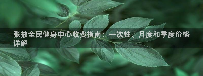 尊龙凯时官网版登录：张掖全民健身中心收费指南：一次性、月度和