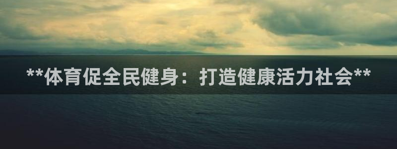 尊龙2021年最新消息：**体育促全民健身：打造健康活力