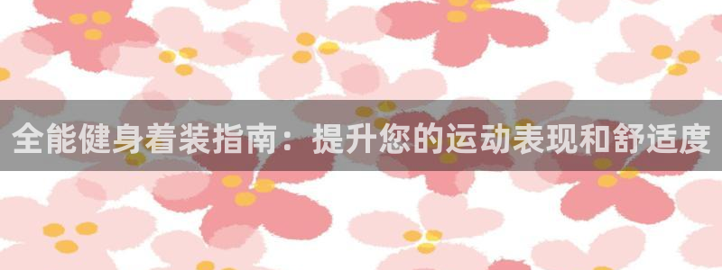 尊龙凯时返现：全能健身着装指南：提升您的运动表现和舒适度