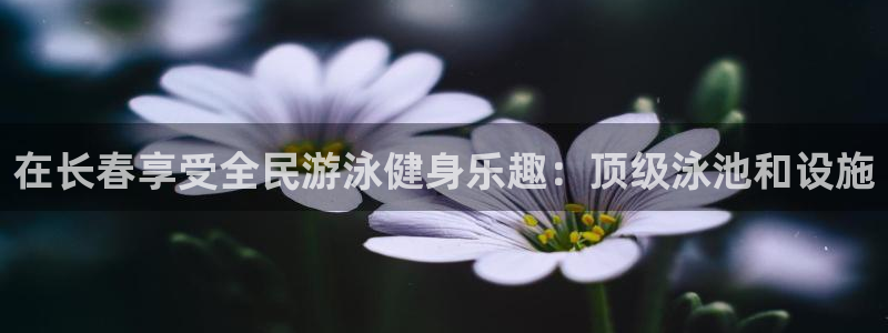 ZL尊龙凯时平台：在长春享受全民游泳健身乐趣：顶级泳池和