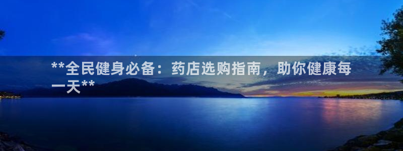 尊龙 am i blue：**全民健身必备：药店选购指南