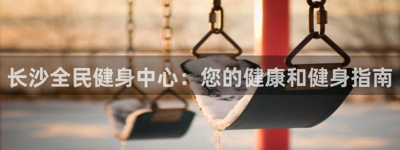 凯时国际平台有人赢吗：长沙全民健身中心：您的健康和健身指南