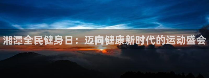 尊龙人品怎么样：湘潭全民健身日：迈向健康新时代的运动盛会