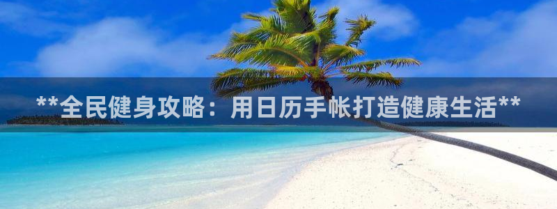 尊龙 下载：**全民健身攻略：用日历手帐打造健康生活**