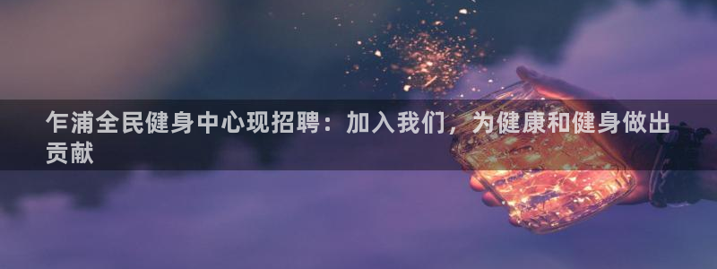 尊龙品牌怎么样：乍浦全民健身中心现招聘：加入我们，为健康