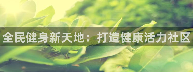尊龙凯时登入首页：全民健身新天地：打造健康活力社区