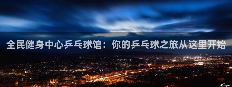 凯时官网app下载官方网站：全民健身中心乒乓球馆：你的乒